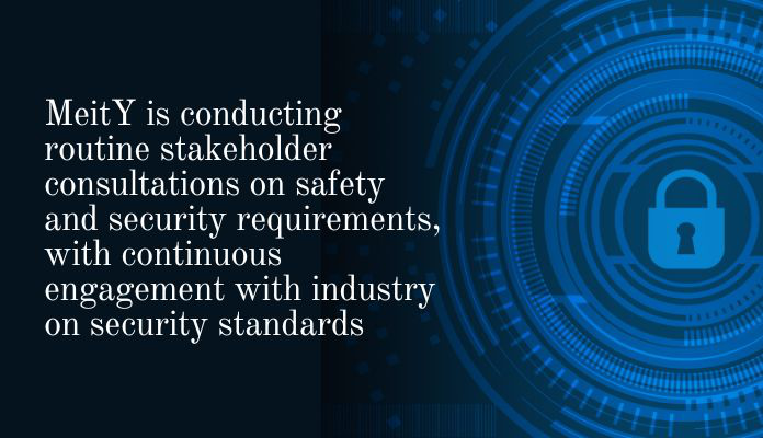 MeitY is conducting routine stakeholder consultations on safety and security requirements, with continuous engagement with industry on security standards